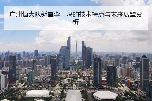 广州恒大队新星李一鸣的技术特点与未来展望分析